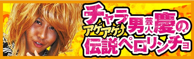 チャラ男芸人慶のアゲアゲ伝説ペロリンチョ